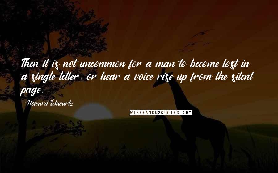 Howard Schwartz Quotes: Then it is not uncommon for a man to become lost in a single letter, or hear a voice rise up from the silent page.