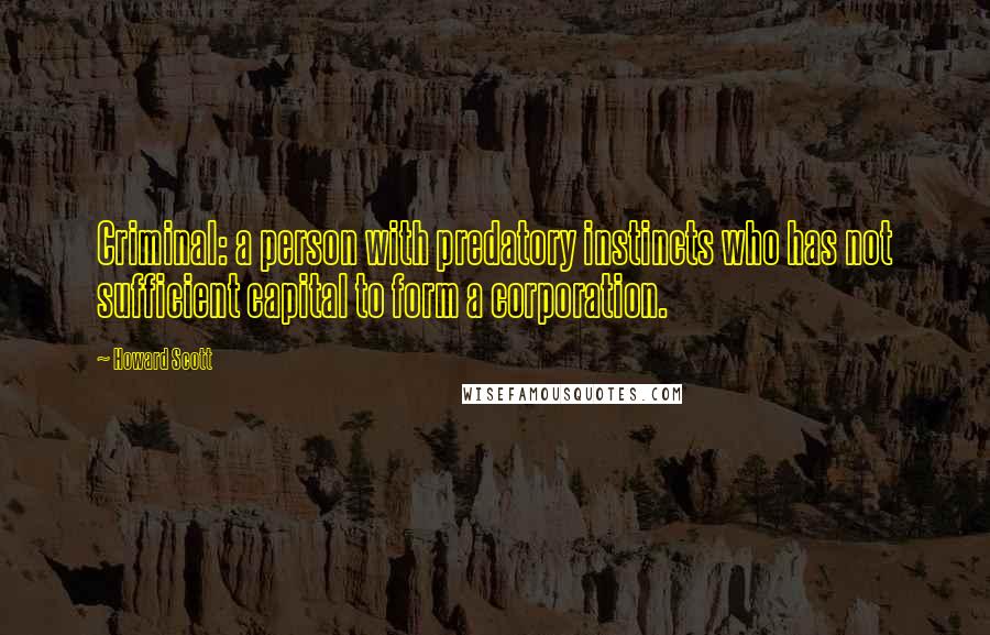 Howard Scott Quotes: Criminal: a person with predatory instincts who has not sufficient capital to form a corporation.