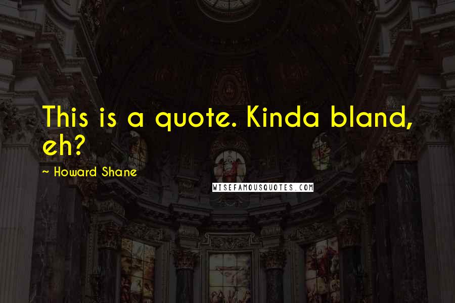 Howard Shane Quotes: This is a quote. Kinda bland, eh?