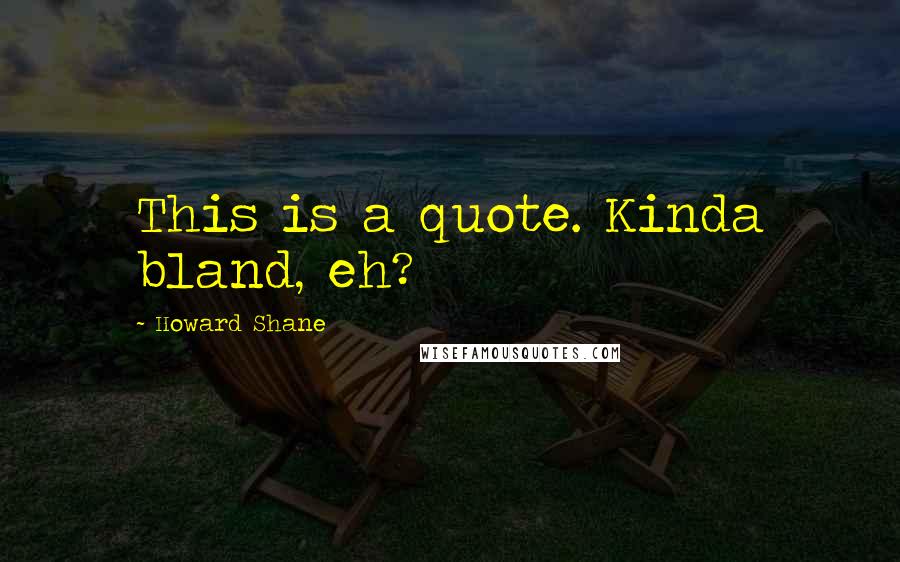 Howard Shane Quotes: This is a quote. Kinda bland, eh?