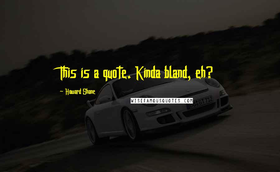 Howard Shane Quotes: This is a quote. Kinda bland, eh?