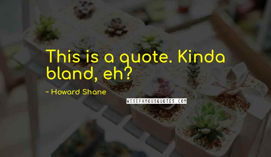 Howard Shane Quotes: This is a quote. Kinda bland, eh?