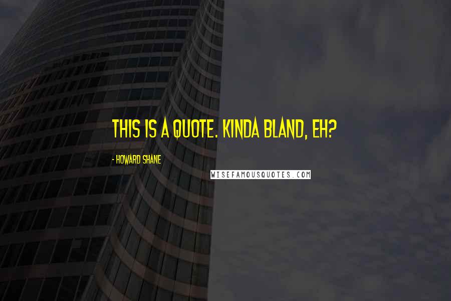 Howard Shane Quotes: This is a quote. Kinda bland, eh?