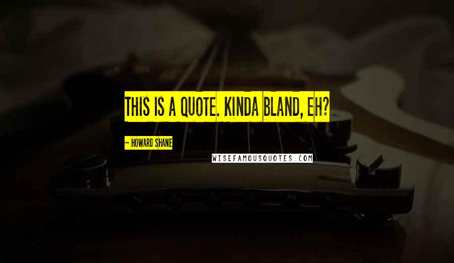 Howard Shane Quotes: This is a quote. Kinda bland, eh?