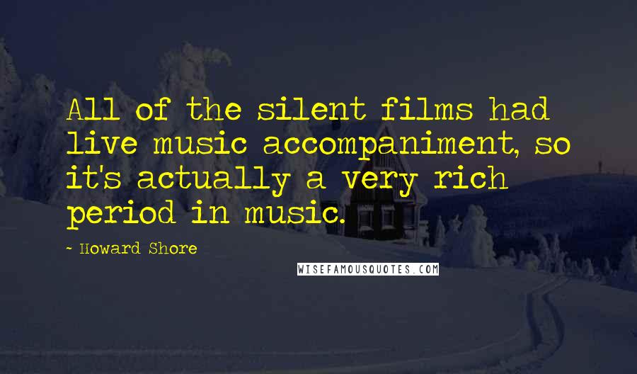 Howard Shore Quotes: All of the silent films had live music accompaniment, so it's actually a very rich period in music.
