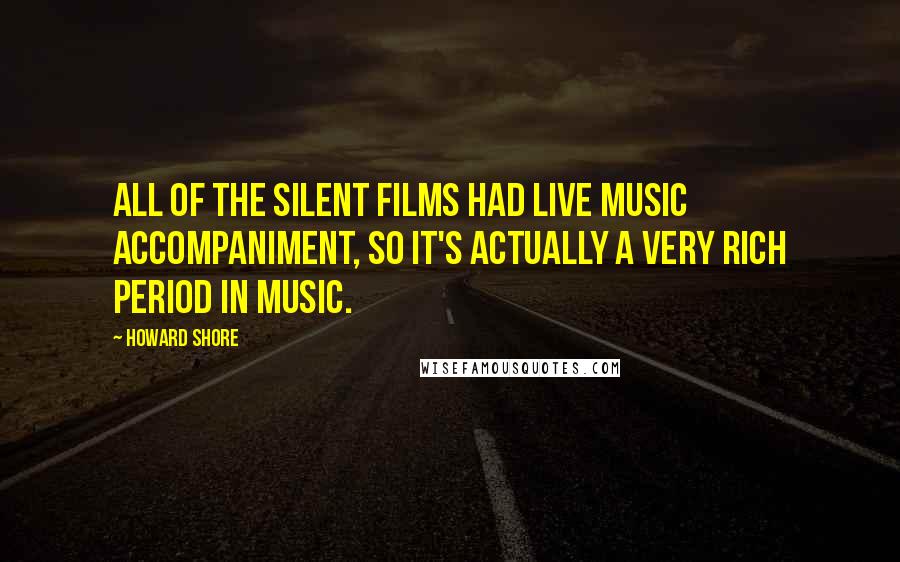 Howard Shore Quotes: All of the silent films had live music accompaniment, so it's actually a very rich period in music.