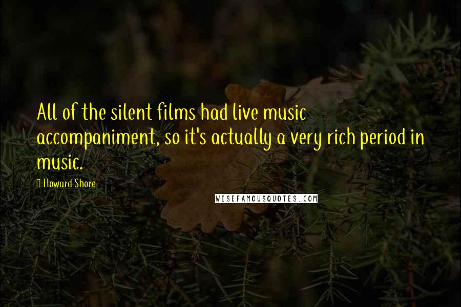Howard Shore Quotes: All of the silent films had live music accompaniment, so it's actually a very rich period in music.