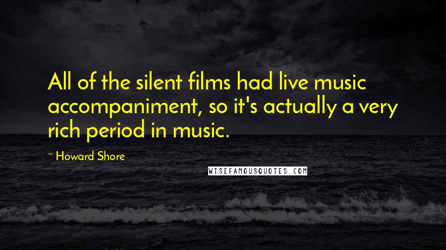 Howard Shore Quotes: All of the silent films had live music accompaniment, so it's actually a very rich period in music.