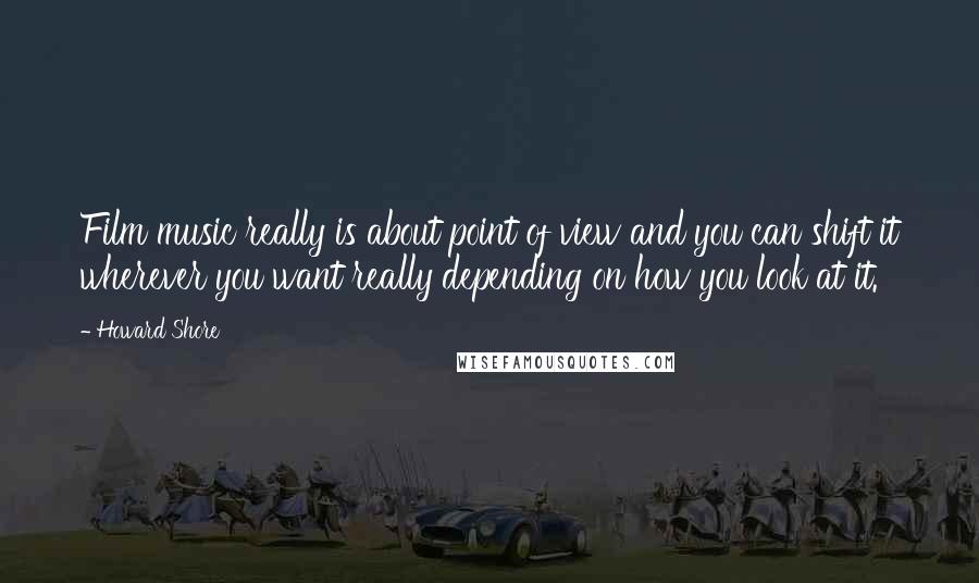 Howard Shore Quotes: Film music really is about point of view and you can shift it wherever you want really depending on how you look at it.
