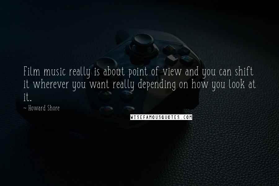 Howard Shore Quotes: Film music really is about point of view and you can shift it wherever you want really depending on how you look at it.