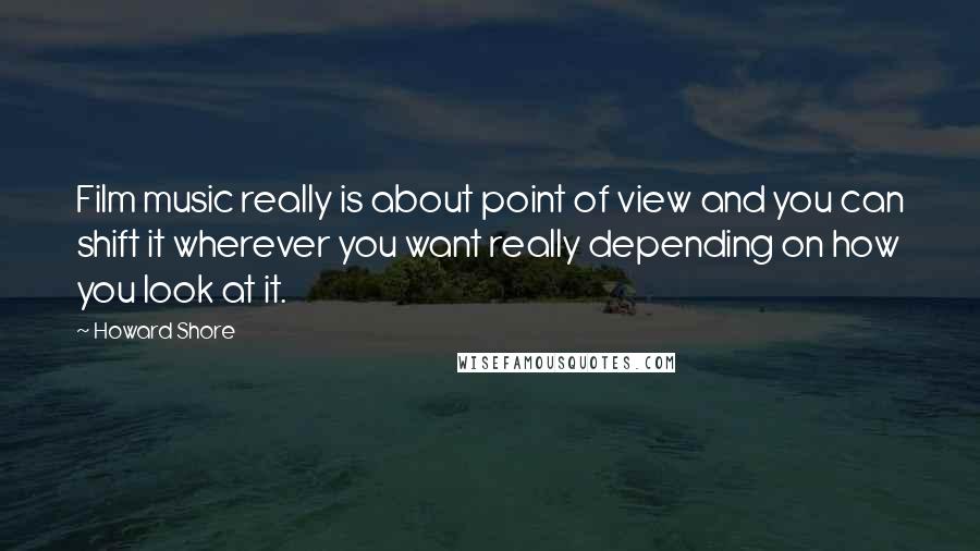 Howard Shore Quotes: Film music really is about point of view and you can shift it wherever you want really depending on how you look at it.