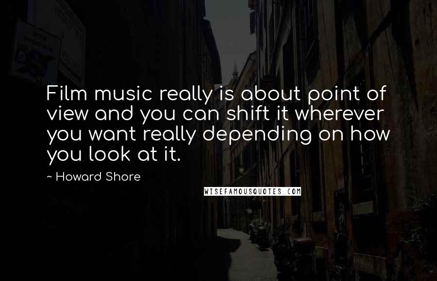 Howard Shore Quotes: Film music really is about point of view and you can shift it wherever you want really depending on how you look at it.