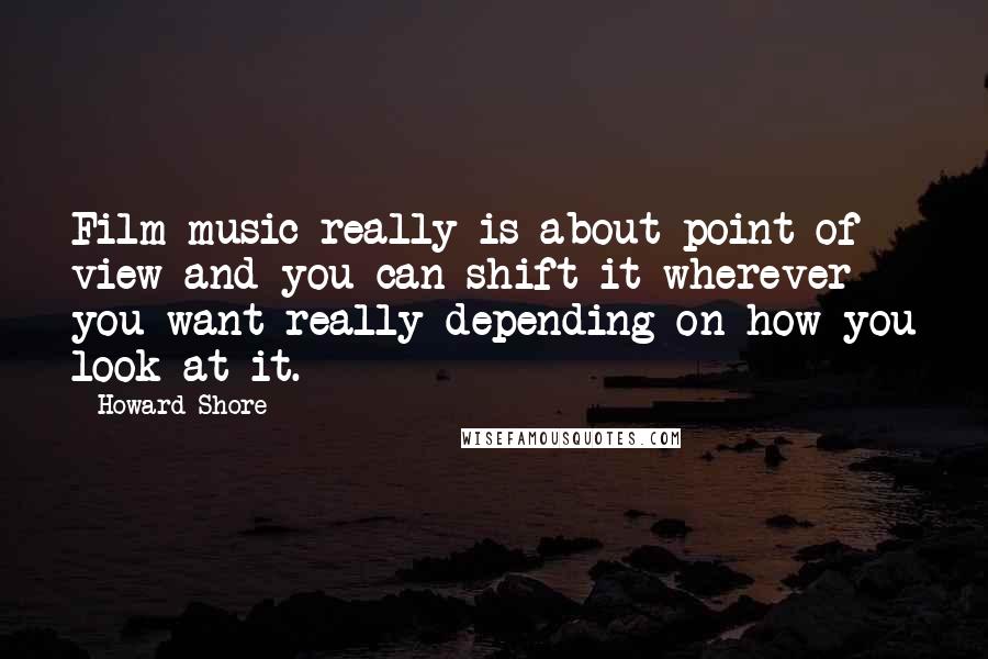 Howard Shore Quotes: Film music really is about point of view and you can shift it wherever you want really depending on how you look at it.