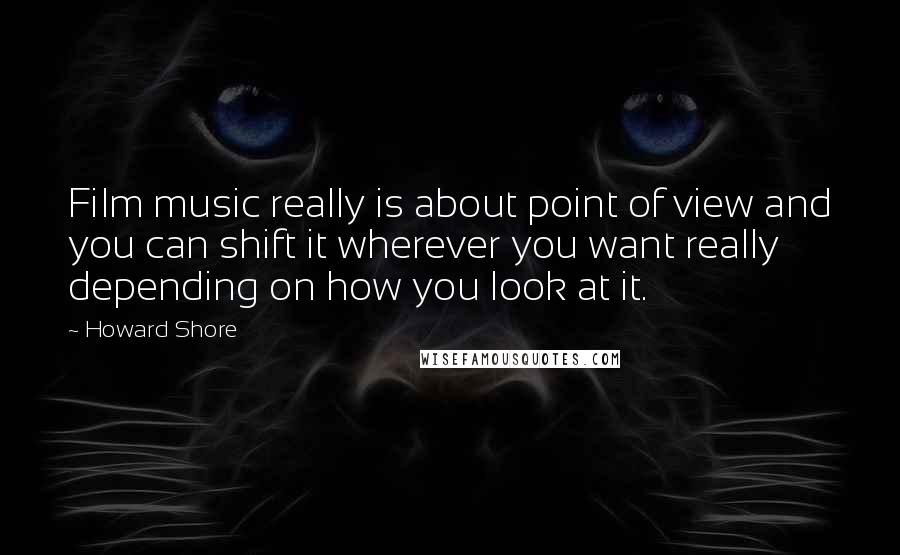 Howard Shore Quotes: Film music really is about point of view and you can shift it wherever you want really depending on how you look at it.