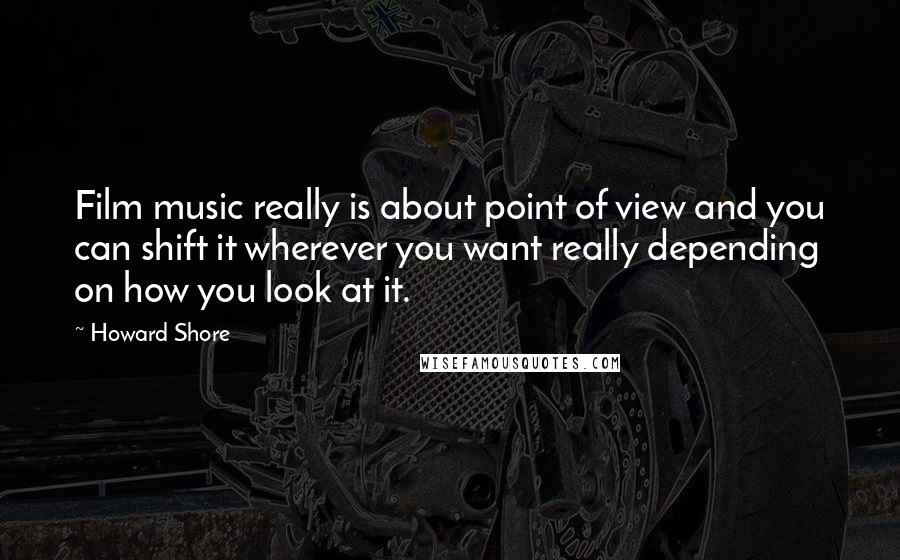 Howard Shore Quotes: Film music really is about point of view and you can shift it wherever you want really depending on how you look at it.