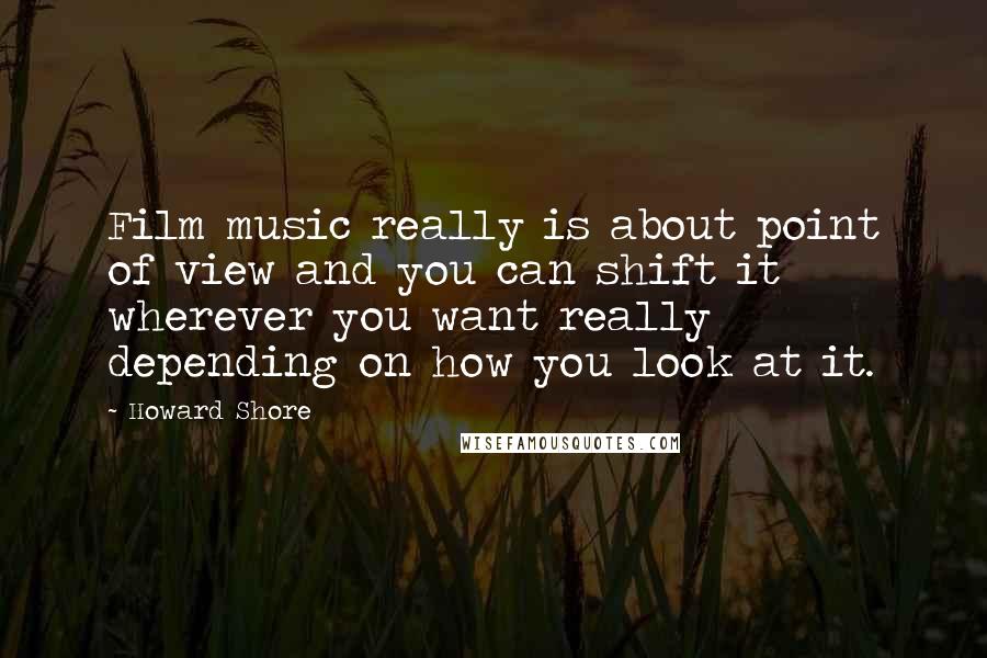Howard Shore Quotes: Film music really is about point of view and you can shift it wherever you want really depending on how you look at it.