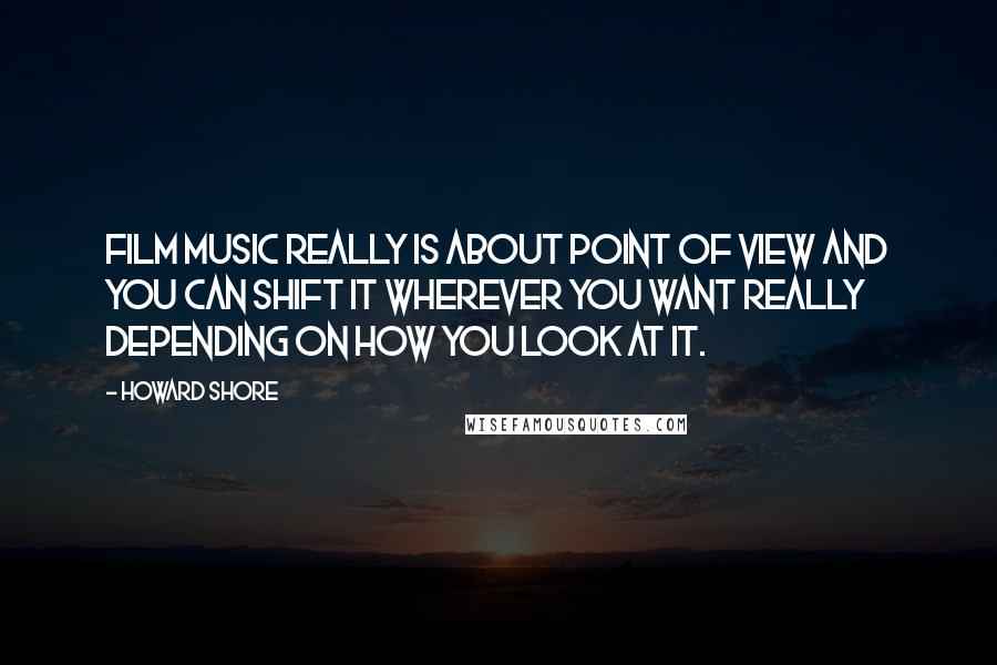 Howard Shore Quotes: Film music really is about point of view and you can shift it wherever you want really depending on how you look at it.
