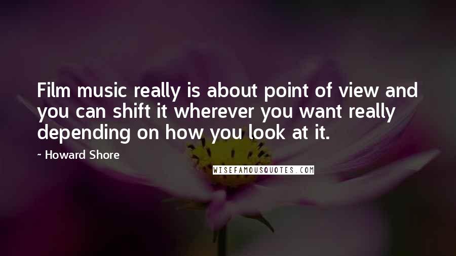 Howard Shore Quotes: Film music really is about point of view and you can shift it wherever you want really depending on how you look at it.