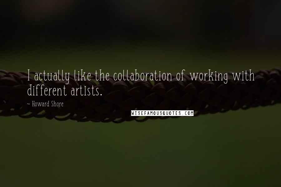 Howard Shore Quotes: I actually like the collaboration of working with different artists.