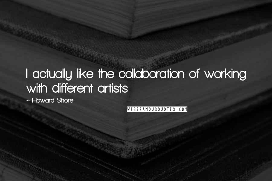 Howard Shore Quotes: I actually like the collaboration of working with different artists.
