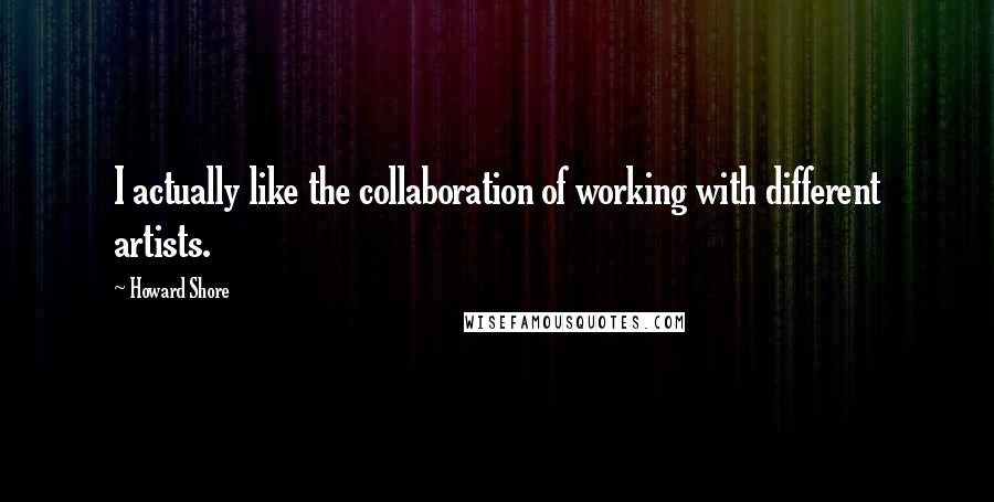 Howard Shore Quotes: I actually like the collaboration of working with different artists.