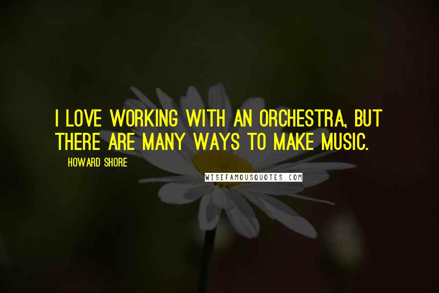 Howard Shore Quotes: I love working with an orchestra, but there are many ways to make music.