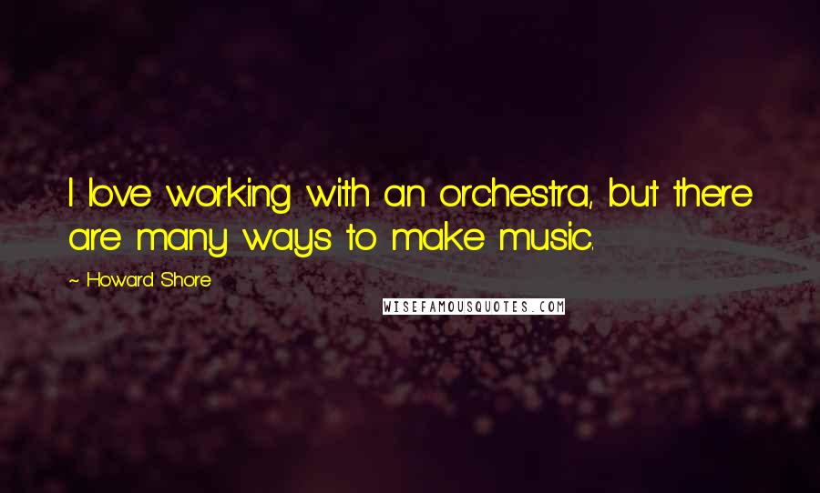 Howard Shore Quotes: I love working with an orchestra, but there are many ways to make music.