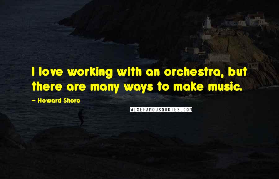 Howard Shore Quotes: I love working with an orchestra, but there are many ways to make music.