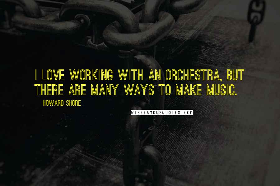 Howard Shore Quotes: I love working with an orchestra, but there are many ways to make music.