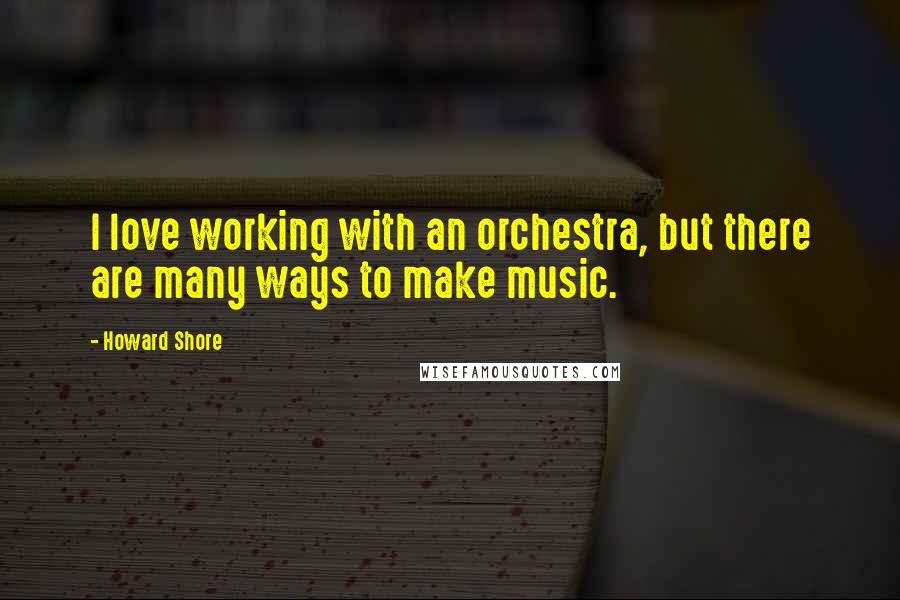 Howard Shore Quotes: I love working with an orchestra, but there are many ways to make music.