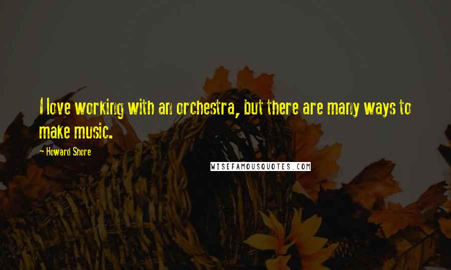 Howard Shore Quotes: I love working with an orchestra, but there are many ways to make music.