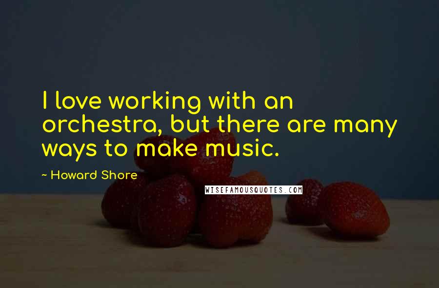 Howard Shore Quotes: I love working with an orchestra, but there are many ways to make music.