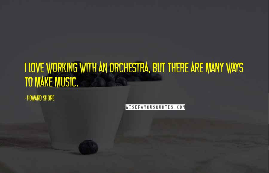 Howard Shore Quotes: I love working with an orchestra, but there are many ways to make music.