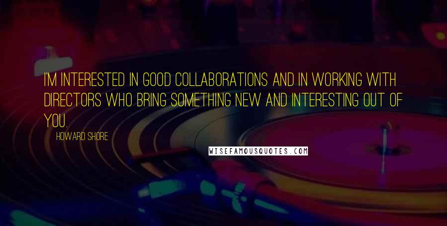 Howard Shore Quotes: I'm interested in good collaborations and in working with directors who bring something new and interesting out of you.