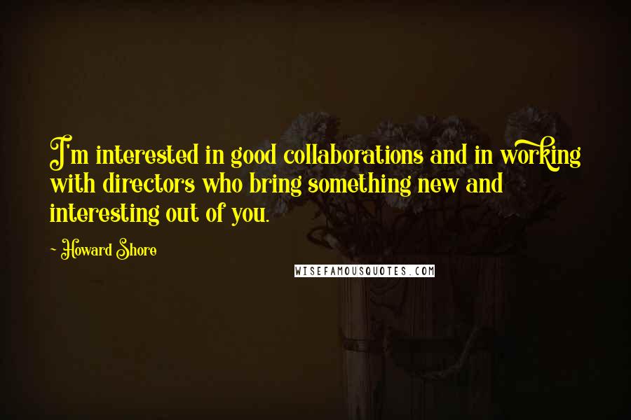 Howard Shore Quotes: I'm interested in good collaborations and in working with directors who bring something new and interesting out of you.