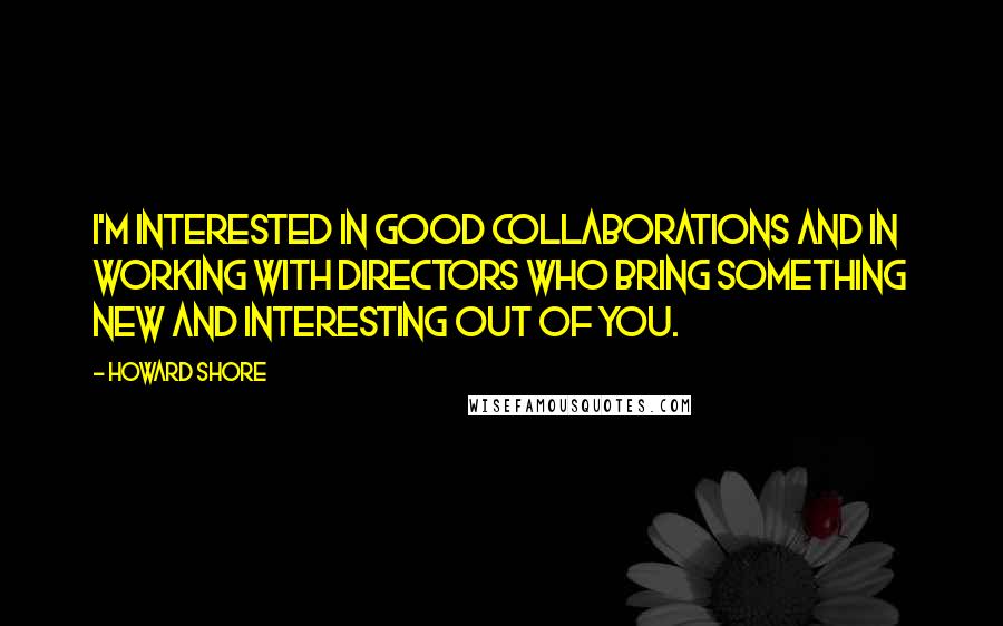 Howard Shore Quotes: I'm interested in good collaborations and in working with directors who bring something new and interesting out of you.