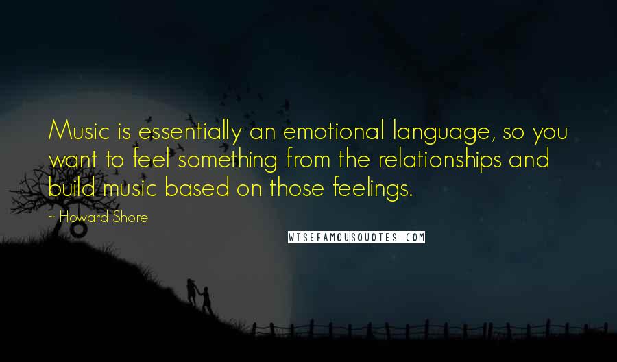 Howard Shore Quotes: Music is essentially an emotional language, so you want to feel something from the relationships and build music based on those feelings.