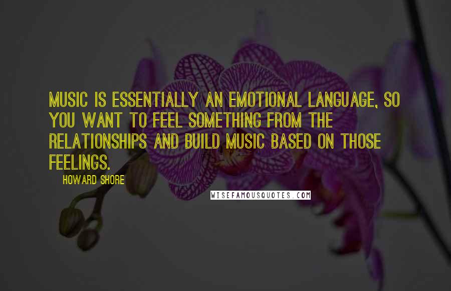 Howard Shore Quotes: Music is essentially an emotional language, so you want to feel something from the relationships and build music based on those feelings.