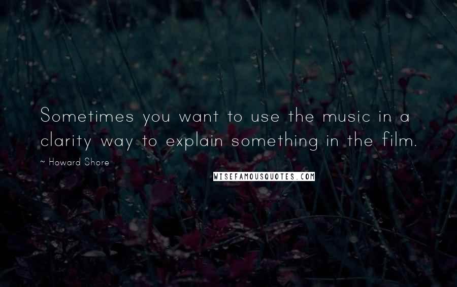 Howard Shore Quotes: Sometimes you want to use the music in a clarity way to explain something in the film.