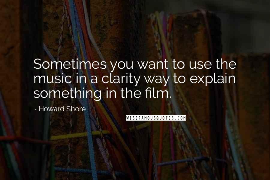 Howard Shore Quotes: Sometimes you want to use the music in a clarity way to explain something in the film.