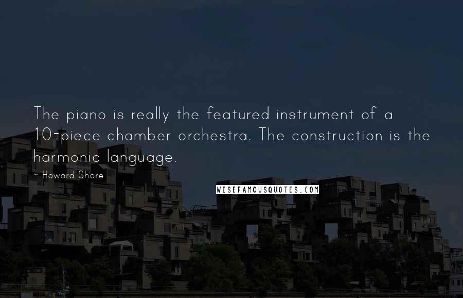 Howard Shore Quotes: The piano is really the featured instrument of a 10-piece chamber orchestra. The construction is the harmonic language.