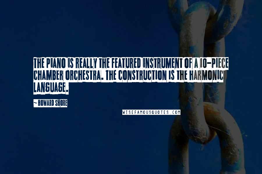Howard Shore Quotes: The piano is really the featured instrument of a 10-piece chamber orchestra. The construction is the harmonic language.