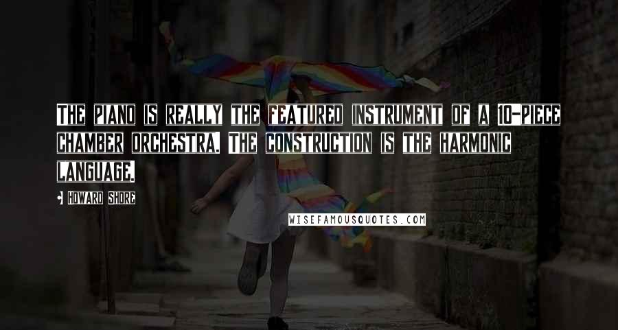 Howard Shore Quotes: The piano is really the featured instrument of a 10-piece chamber orchestra. The construction is the harmonic language.