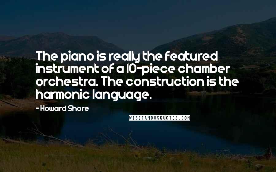 Howard Shore Quotes: The piano is really the featured instrument of a 10-piece chamber orchestra. The construction is the harmonic language.