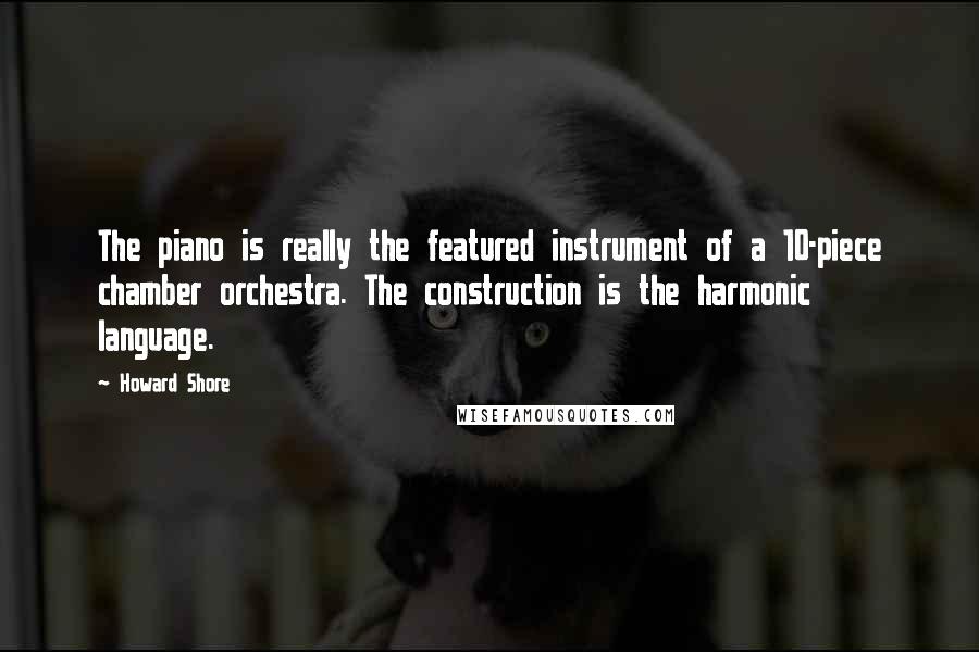 Howard Shore Quotes: The piano is really the featured instrument of a 10-piece chamber orchestra. The construction is the harmonic language.