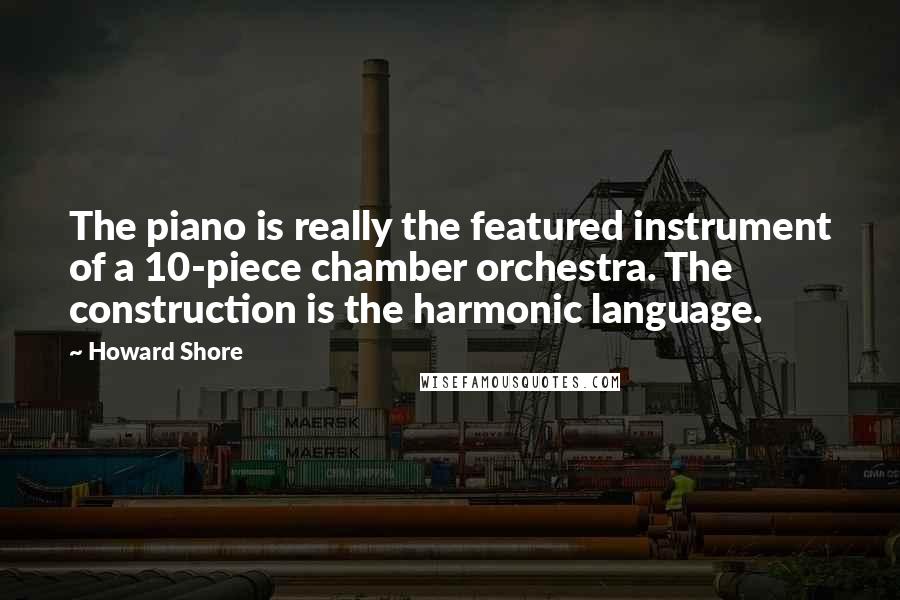 Howard Shore Quotes: The piano is really the featured instrument of a 10-piece chamber orchestra. The construction is the harmonic language.