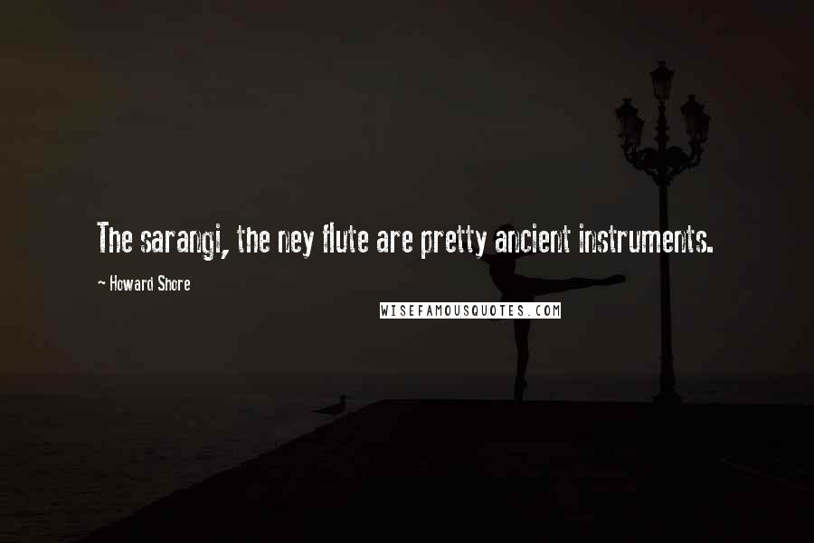 Howard Shore Quotes: The sarangi, the ney flute are pretty ancient instruments.