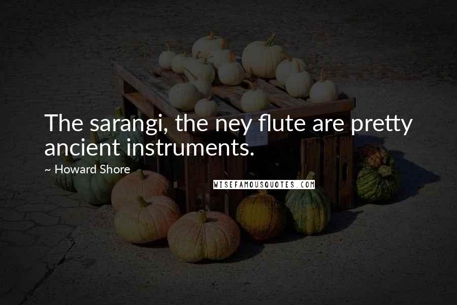 Howard Shore Quotes: The sarangi, the ney flute are pretty ancient instruments.