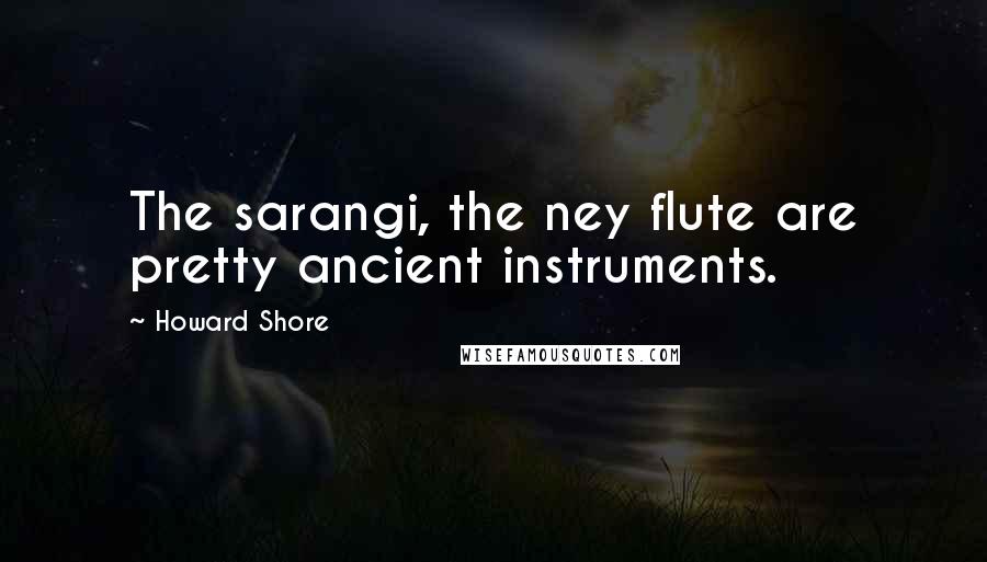 Howard Shore Quotes: The sarangi, the ney flute are pretty ancient instruments.