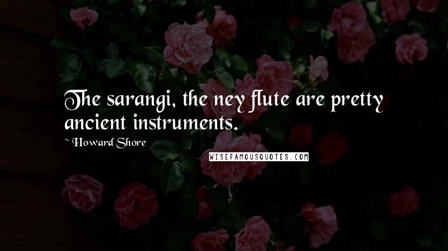 Howard Shore Quotes: The sarangi, the ney flute are pretty ancient instruments.